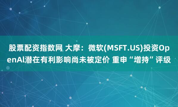 股票配资指数网 大摩：微软(MSFT.US)投资OpenAl潜在有利影响尚未被定价 重申“增持”评级