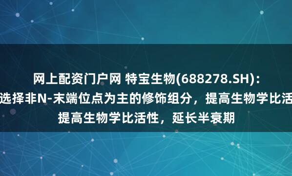 网上配资门户网 特宝生物(688278.SH)：益佩生通过优化选择非N-末端位点为主的修饰组分，提高生物学比活性，延长半衰期