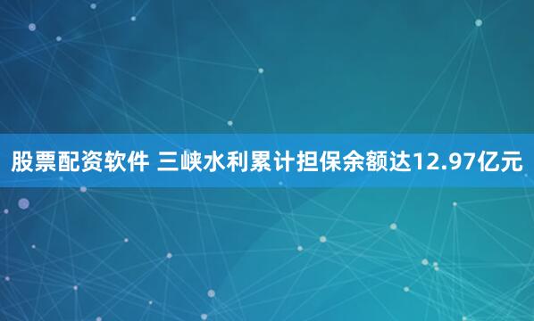 股票配资软件 三峡水利累计担保余额达12.97亿元