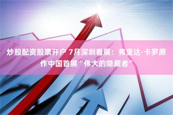 炒股配资股票开户 7月深圳看展：弗里达·卡罗原作中国首展“伟大的隐藏者”