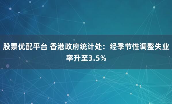股票优配平台 香港政府统计处：经季节性调整失业率升至3.5%
