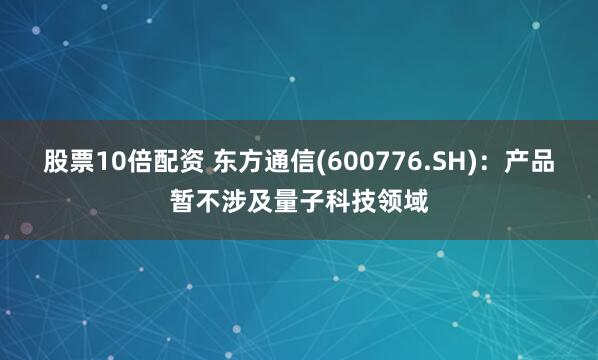 股票10倍配资 东方通信(600776.SH)：产品暂不涉及量子科技领域