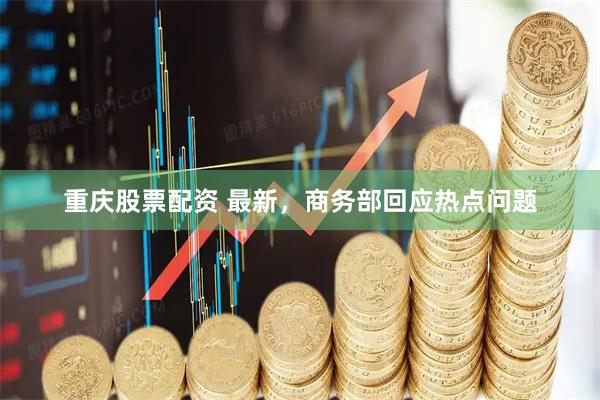 重庆股票配资 最新，商务部回应热点问题