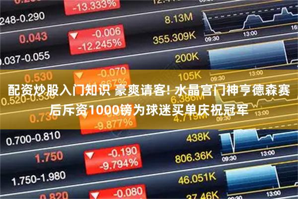 配资炒股入门知识 豪爽请客! 水晶宫门神亨德森赛后斥资1000镑为球迷买单庆祝冠军