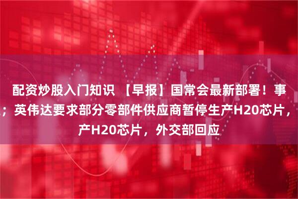 配资炒股入门知识 【早报】国常会最新部署！事关体育产业；英伟达要求部分零部件供应商暂停生产H20芯片，外交部回应