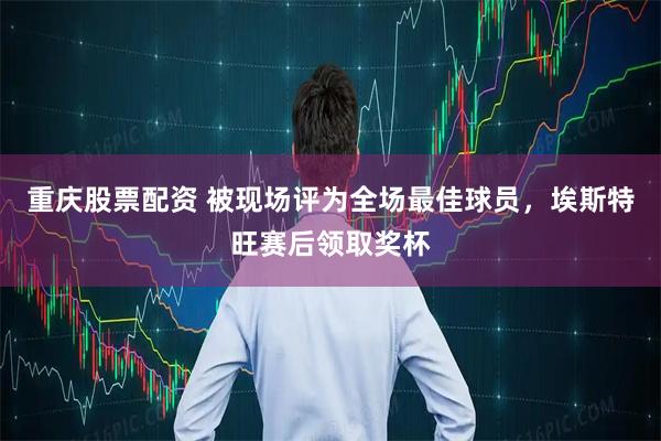 重庆股票配资 被现场评为全场最佳球员，埃斯特旺赛后领取奖杯