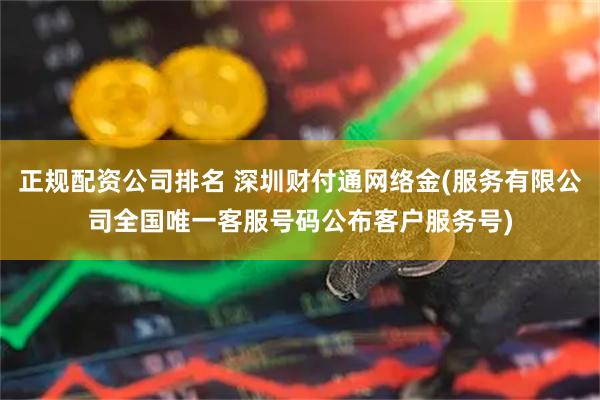 正规配资公司排名 深圳财付通网络金(服务有限公司全国唯一客服号码公布客户服务号)