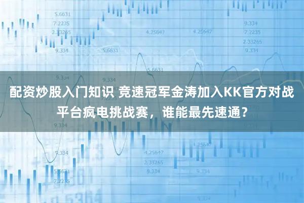 配资炒股入门知识 竞速冠军金涛加入KK官方对战平台疯电挑战赛，谁能最先速通？