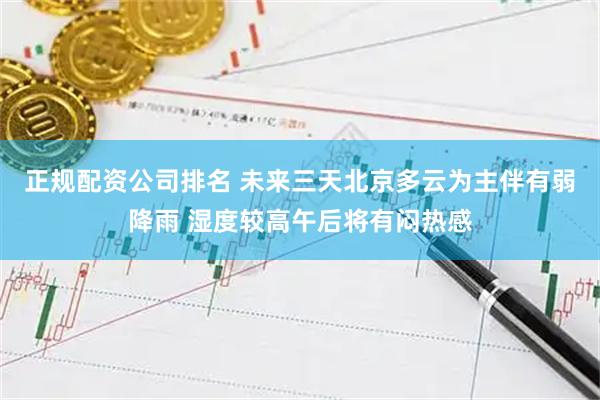 正规配资公司排名 未来三天北京多云为主伴有弱降雨 湿度较高午后将有闷热感
