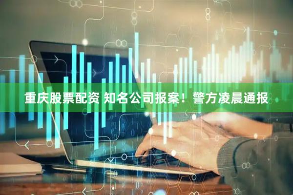 重庆股票配资 知名公司报案！警方凌晨通报