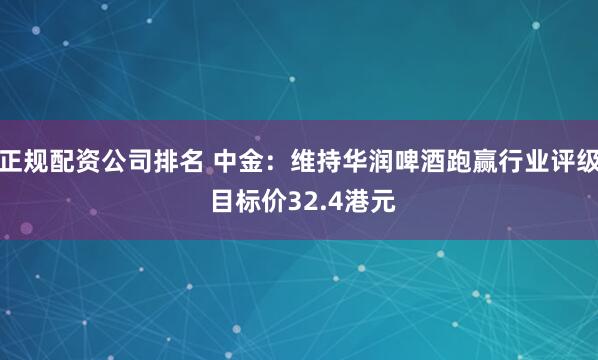 正规配资公司排名 中金：维持华润啤酒跑赢行业评级 目标价32.4港元