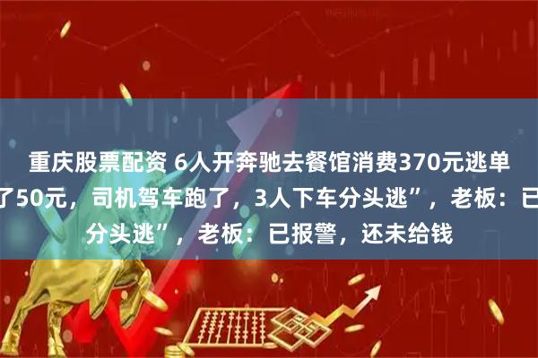 重庆股票配资 6人开奔驰去餐馆消费370元逃单，“追出去只扫了50元，司机驾车跑了，3人下车分头逃”，老板：已报警，还未给钱