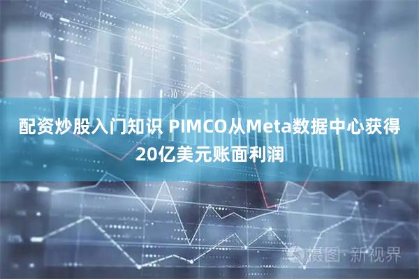 配资炒股入门知识 PIMCO从Meta数据中心获得20亿美元账面利润