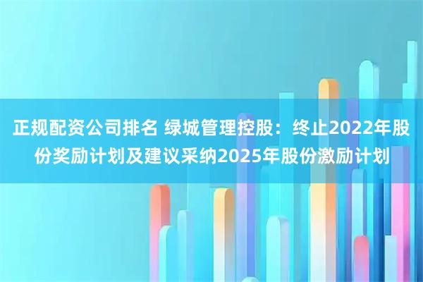 正规配资公司排名 绿城管理控股：终止2022年股份奖励计划及建议采纳2025年股份激励计划